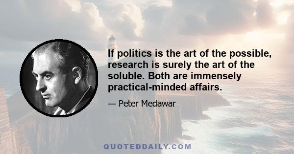 If politics is the art of the possible, research is surely the art of the soluble. Both are immensely practical-minded affairs.