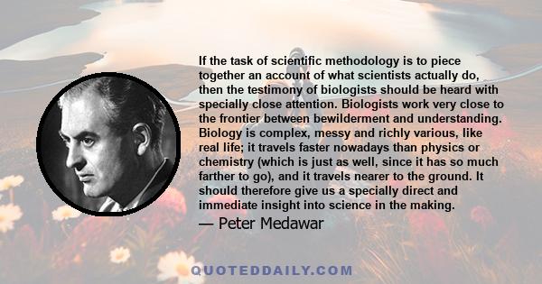 If the task of scientific methodology is to piece together an account of what scientists actually do, then the testimony of biologists should be heard with specially close attention. Biologists work very close to the