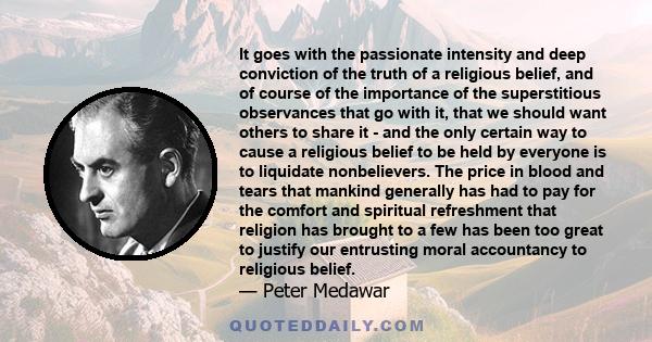 It goes with the passionate intensity and deep conviction of the truth of a religious belief, and of course of the importance of the superstitious observances that go with it, that we should want others to share it -