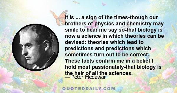 It is ... a sign of the times-though our brothers of physics and chemistry may smile to hear me say so-that biology is now a science in which theories can be devised: theories which lead to predictions and predictions