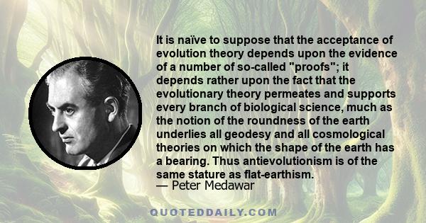 It is naïve to suppose that the acceptance of evolution theory depends upon the evidence of a number of so-called proofs; it depends rather upon the fact that the evolutionary theory permeates and supports every branch