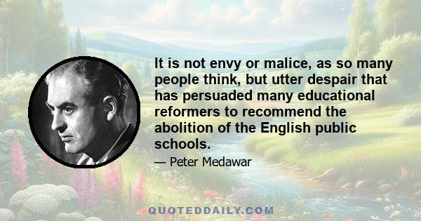 It is not envy or malice, as so many people think, but utter despair that has persuaded many educational reformers to recommend the abolition of the English public schools.