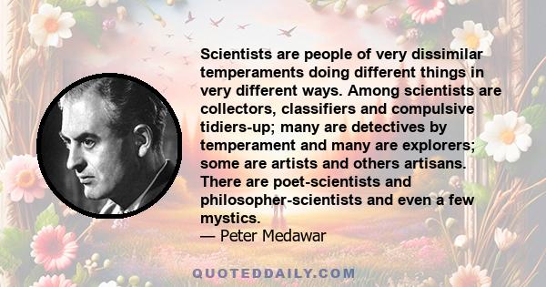 Scientists are people of very dissimilar temperaments doing different things in very different ways. Among scientists are collectors, classifiers and compulsive tidiers-up; many are detectives by temperament and many