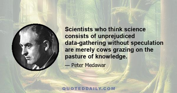 Scientists who think science consists of unprejudiced data-gathering without speculation are merely cows grazing on the pasture of knowledge.