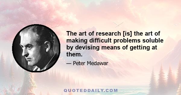 The art of research [is] the art of making difficult problems soluble by devising means of getting at them.