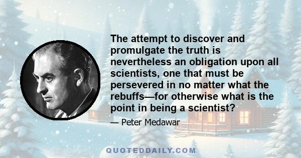 The attempt to discover and promulgate the truth is nevertheless an obligation upon all scientists, one that must be persevered in no matter what the rebuffs—for otherwise what is the point in being a scientist?