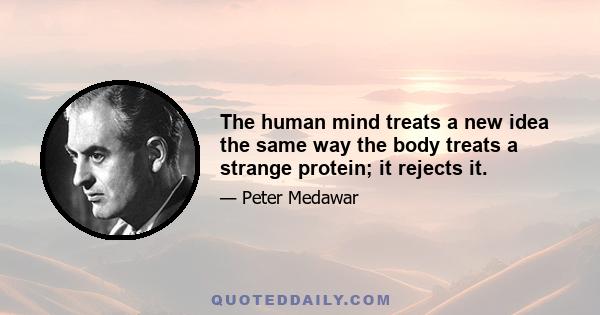 The human mind treats a new idea the same way the body treats a strange protein; it rejects it.