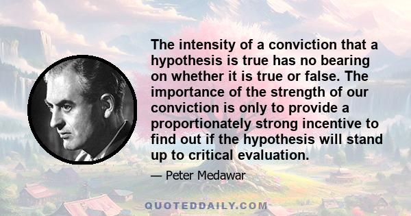 The intensity of a conviction that a hypothesis is true has no bearing on whether it is true or false. The importance of the strength of our conviction is only to provide a proportionately strong incentive to find out