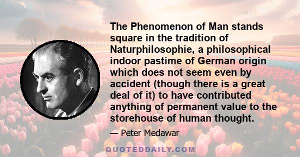 The Phenomenon of Man stands square in the tradition of Naturphilosophie, a philosophical indoor pastime of German origin which does not seem even by accident (though there is a great deal of it) to have contributed