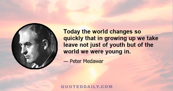 Today the world changes so quickly that in growing up we take leave not just of youth but of the world we were young in.