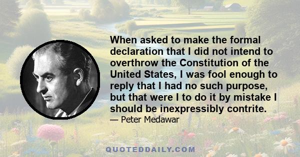 When asked to make the formal declaration that I did not intend to overthrow the Constitution of the United States, I was fool enough to reply that I had no such purpose, but that were I to do it by mistake I should be