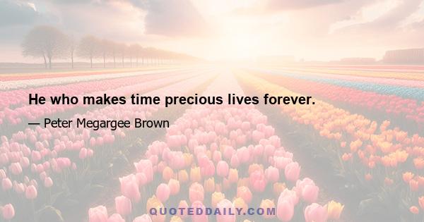 He who makes time precious lives forever.