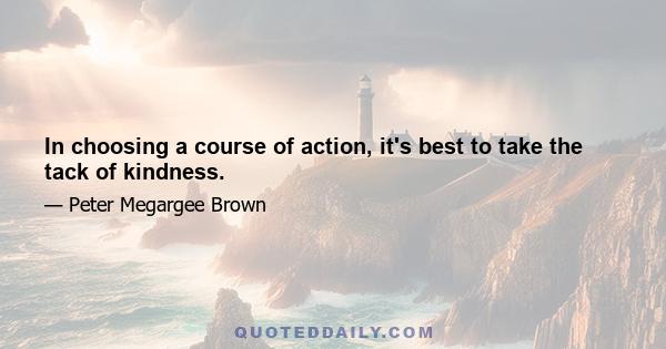 In choosing a course of action, it's best to take the tack of kindness.