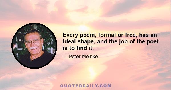 Every poem, formal or free, has an ideal shape, and the job of the poet is to find it.