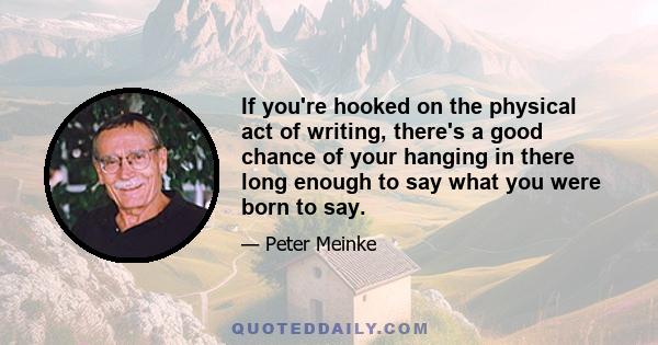 If you're hooked on the physical act of writing, there's a good chance of your hanging in there long enough to say what you were born to say.