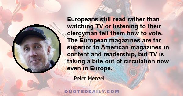 Europeans still read rather than watching TV or listening to their clergyman tell them how to vote. The European magazines are far superior to American magazines in content and readership, but TV is taking a bite out of 