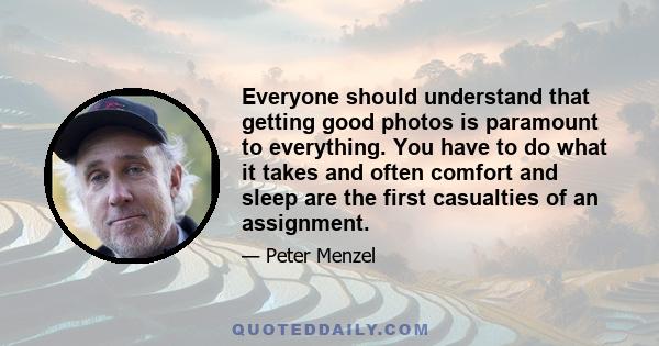 Everyone should understand that getting good photos is paramount to everything. You have to do what it takes and often comfort and sleep are the first casualties of an assignment.