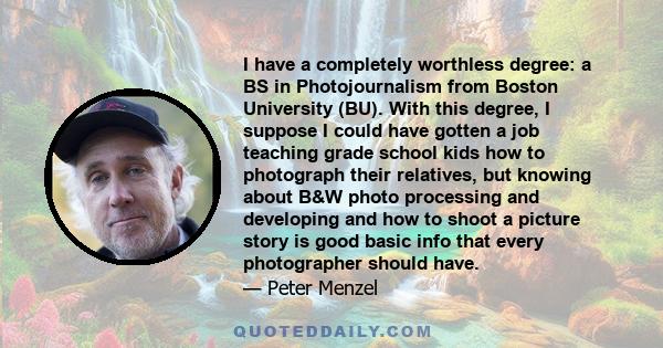 I have a completely worthless degree: a BS in Photojournalism from Boston University (BU). With this degree, I suppose I could have gotten a job teaching grade school kids how to photograph their relatives, but knowing