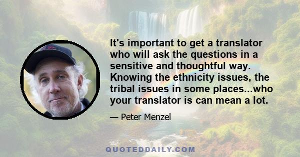 It's important to get a translator who will ask the questions in a sensitive and thoughtful way. Knowing the ethnicity issues, the tribal issues in some places...who your translator is can mean a lot.