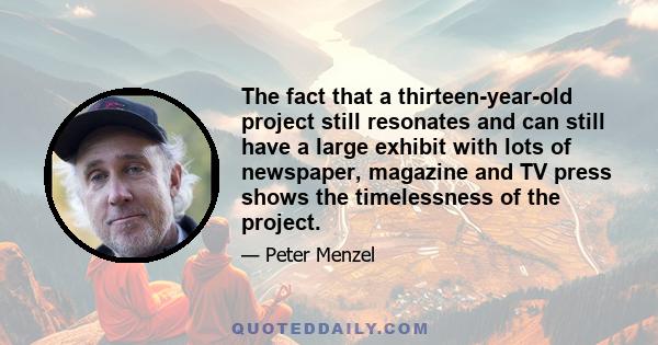 The fact that a thirteen-year-old project still resonates and can still have a large exhibit with lots of newspaper, magazine and TV press shows the timelessness of the project.