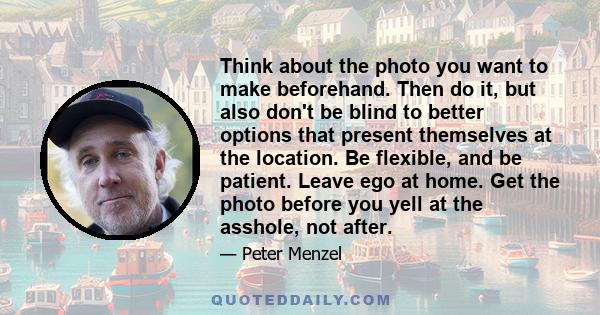 Think about the photo you want to make beforehand. Then do it, but also don't be blind to better options that present themselves at the location. Be flexible, and be patient. Leave ego at home. Get the photo before you