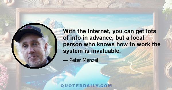 With the Internet, you can get lots of info in advance, but a local person who knows how to work the system is invaluable.