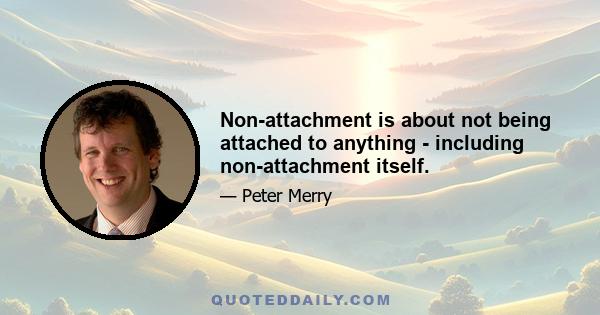 Non-attachment is about not being attached to anything - including non-attachment itself.