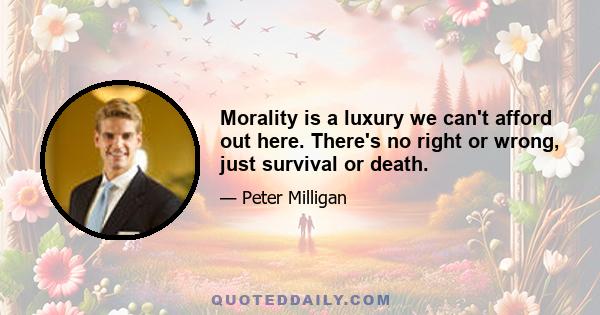 Morality is a luxury we can't afford out here. There's no right or wrong, just survival or death.