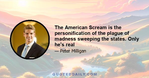 The American Scream is the personification of the plague of madness sweeping the states. Only he's real