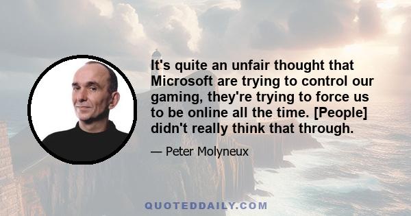 It's quite an unfair thought that Microsoft are trying to control our gaming, they're trying to force us to be online all the time. [People] didn't really think that through.