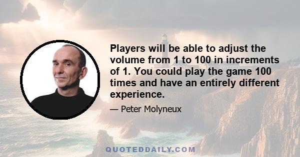 Players will be able to adjust the volume from 1 to 100 in increments of 1. You could play the game 100 times and have an entirely different experience.