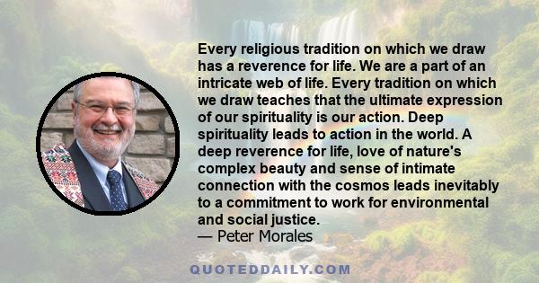 Every religious tradition on which we draw has a reverence for life. We are a part of an intricate web of life. Every tradition on which we draw teaches that the ultimate expression of our spirituality is our action.