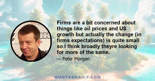 Firms are a bit concerned about things like oil prices and US growth but actually the change (in firms expectations) is quite small so I think broadly theyre looking for more of the same.