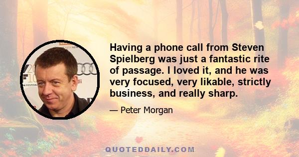 Having a phone call from Steven Spielberg was just a fantastic rite of passage. I loved it, and he was very focused, very likable, strictly business, and really sharp.