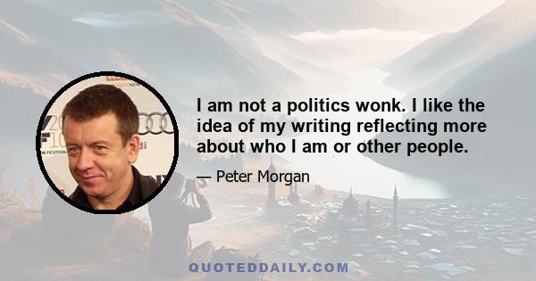 I am not a politics wonk. I like the idea of my writing reflecting more about who I am or other people.