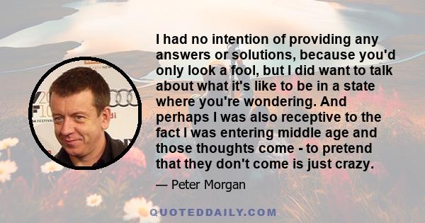 I had no intention of providing any answers or solutions, because you'd only look a fool, but I did want to talk about what it's like to be in a state where you're wondering. And perhaps I was also receptive to the fact 