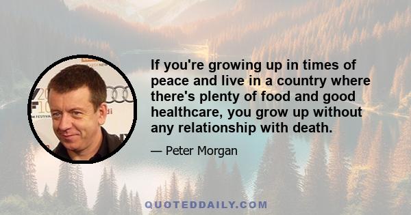 If you're growing up in times of peace and live in a country where there's plenty of food and good healthcare, you grow up without any relationship with death.