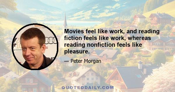 Movies feel like work, and reading fiction feels like work, whereas reading nonfiction feels like pleasure.