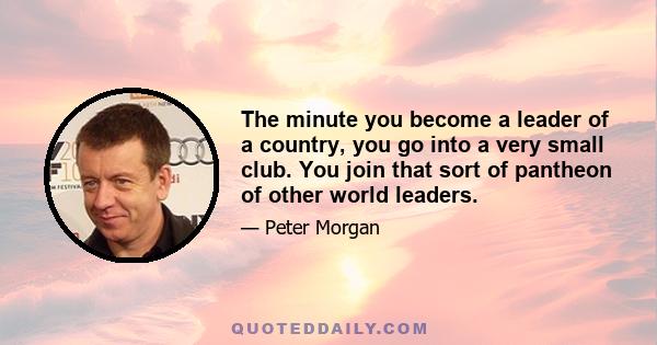 The minute you become a leader of a country, you go into a very small club. You join that sort of pantheon of other world leaders.