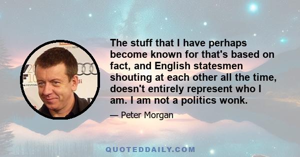 The stuff that I have perhaps become known for that's based on fact, and English statesmen shouting at each other all the time, doesn't entirely represent who I am. I am not a politics wonk.