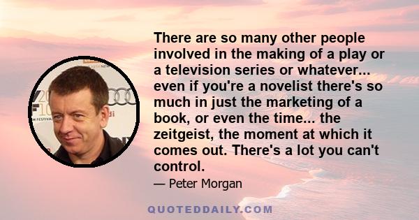 There are so many other people involved in the making of a play or a television series or whatever... even if you're a novelist there's so much in just the marketing of a book, or even the time... the zeitgeist, the