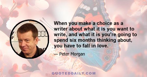 When you make a choice as a writer about what it is you want to write, and what it is you're going to spend six months thinking about, you have to fall in love.