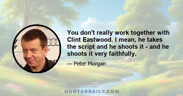 You don't really work together with Clint Eastwood. I mean, he takes the script and he shoots it - and he shoots it very faithfully.