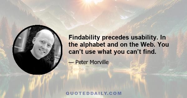 Findability precedes usability. In the alphabet and on the Web. You can’t use what you can’t find.