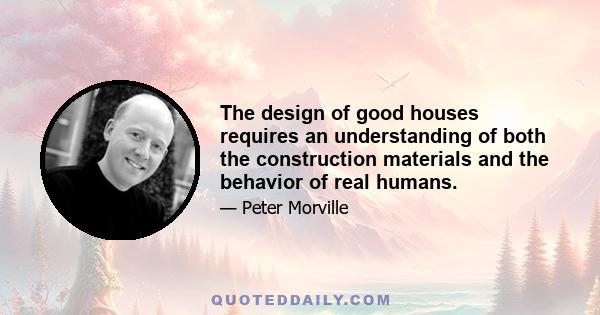 The design of good houses requires an understanding of both the construction materials and the behavior of real humans.