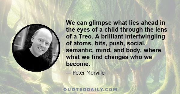 We can glimpse what lies ahead in the eyes of a child through the lens of a Treo. A brilliant intertwingling of atoms, bits, push, social, semantic, mind, and body, where what we find changes who we become.