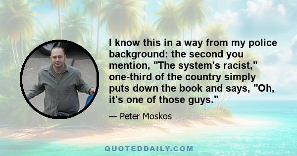 I know this in a way from my police background: the second you mention, The system's racist, one-third of the country simply puts down the book and says, Oh, it's one of those guys.