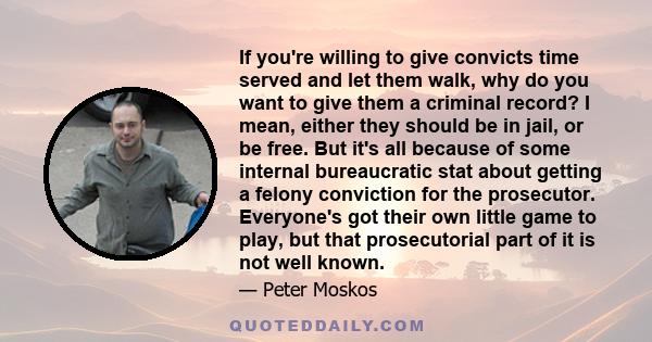 If you're willing to give convicts time served and let them walk, why do you want to give them a criminal record? I mean, either they should be in jail, or be free. But it's all because of some internal bureaucratic