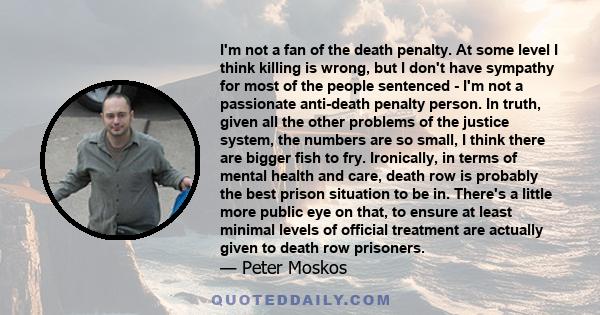 I'm not a fan of the death penalty. At some level I think killing is wrong, but I don't have sympathy for most of the people sentenced - I'm not a passionate anti-death penalty person. In truth, given all the other