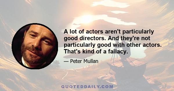 A lot of actors aren't particularly good directors. And they're not particularly good with other actors. That's kind of a fallacy.